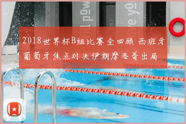 2018世界杯B组比赛全回顾 西班牙葡萄牙焦点对决伊朗摩洛哥出局