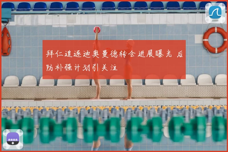 拜仁追逐迪奥曼德转会进展曝光 后防补强计划引关注