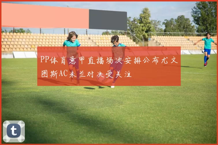 PP体育意甲直播场次安排公布尤文图斯AC米兰对决受关注