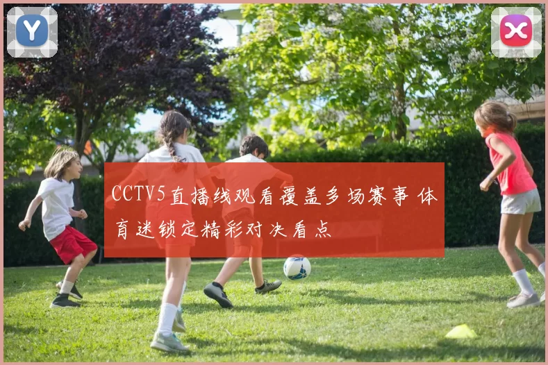 CCTV5直播线观看覆盖多场赛事 体育迷锁定精彩对决看点