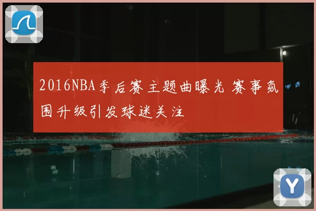 2016NBA季后赛主题曲曝光 赛事氛围升级引发球迷关注