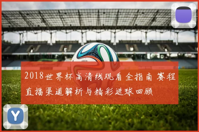 2018世界杯高清线观看全指南 赛程直播渠道解析与精彩进球回顾