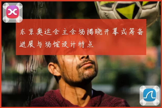 东京奥运会主会场揭晓开幕式筹备进展与场馆设计特点