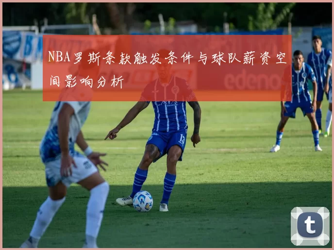NBA罗斯条款触发条件与球队薪资空间影响分析