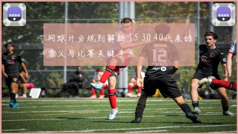 网球计分规则解析 15 30 40代表的含义与比赛关键节点