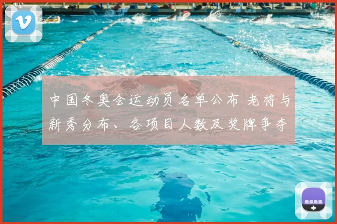 中国冬奥会运动员名单公布 老将与新秀分布、各项目人数及奖牌争夺看点