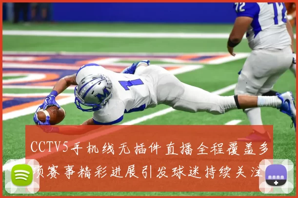 CCTV5手机线无插件直播全程覆盖多项赛事精彩进展引发球迷持续关注