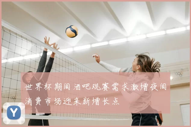 世界杯期间酒吧观赛需求激增夜间消费市场迎来新增长点