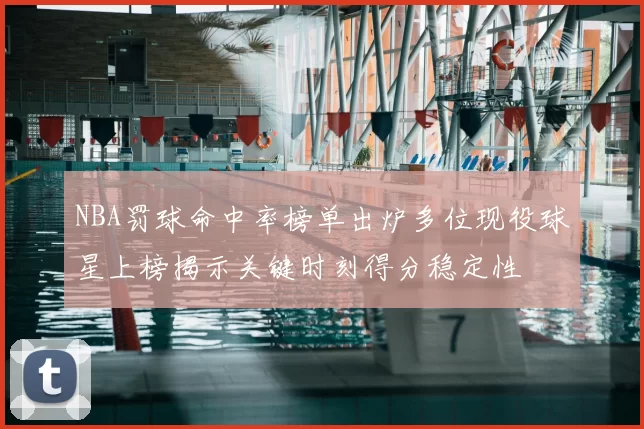 NBA罚球命中率榜单出炉多位现役球星上榜揭示关键时刻得分稳定性