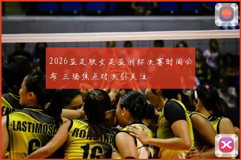 2026亚足联女足亚洲杯决赛时间公布 三场焦点对决引关注