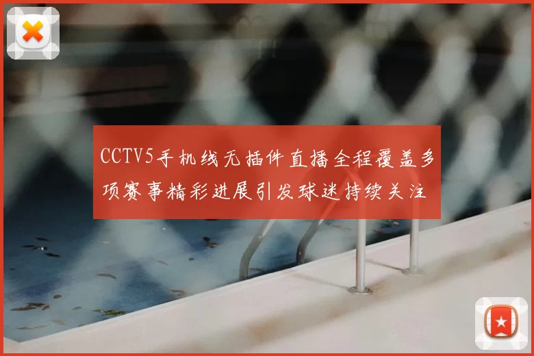 CCTV5手机线无插件直播全程覆盖多项赛事精彩进展引发球迷持续关注
