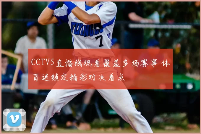 CCTV5直播线观看覆盖多场赛事 体育迷锁定精彩对决看点