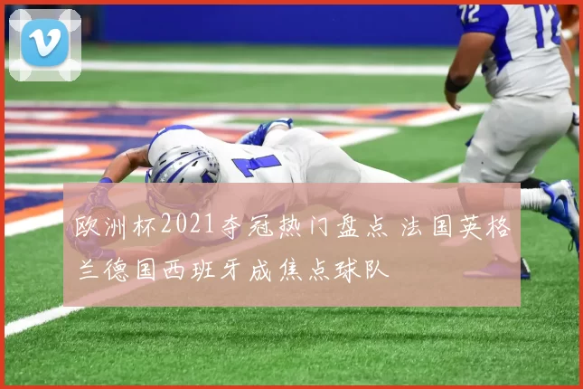 欧洲杯2021夺冠热门盘点 法国英格兰德国西班牙成焦点球队