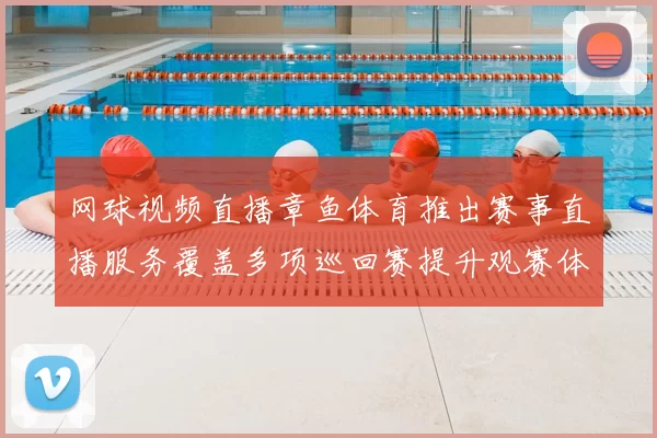 网球视频直播章鱼体育推出赛事直播服务覆盖多项巡回赛提升观赛体验
