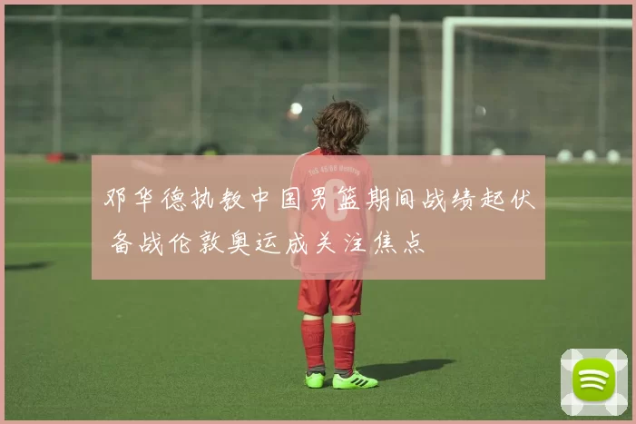 邓华德执教中国男篮期间战绩起伏 备战伦敦奥运成关注焦点