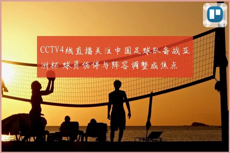 CCTV4线直播关注中国足球队备战亚洲杯 球员伤停与阵容调整成焦点