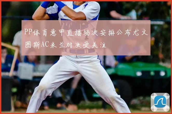 PP体育意甲直播场次安排公布尤文图斯AC米兰对决受关注
