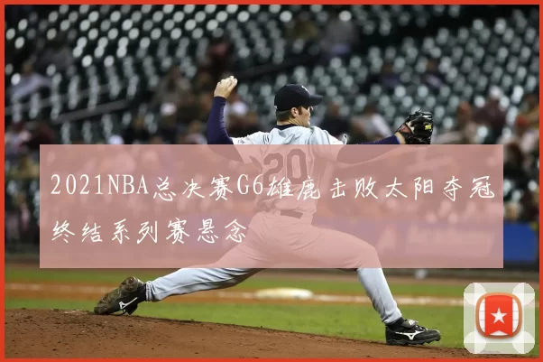 2021NBA总决赛G6雄鹿击败太阳夺冠终结系列赛悬念