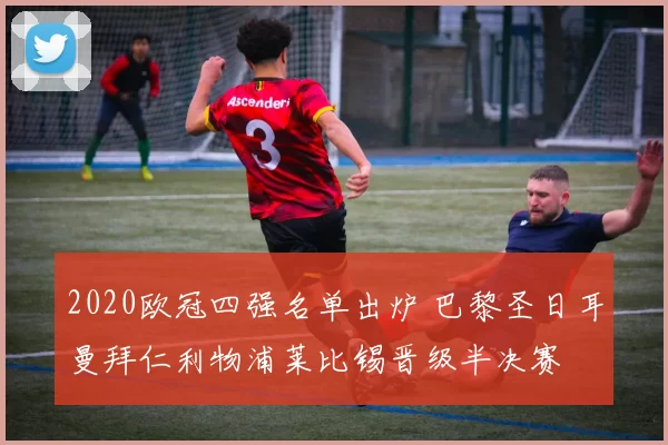 2020欧冠四强名单出炉 巴黎圣日耳曼拜仁利物浦莱比锡晋级半决赛