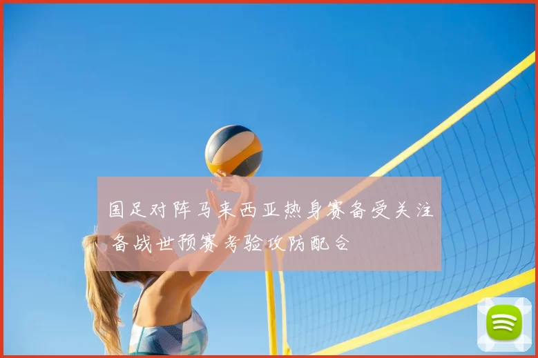 国足对阵马来西亚热身赛备受关注 备战世预赛考验攻防配合