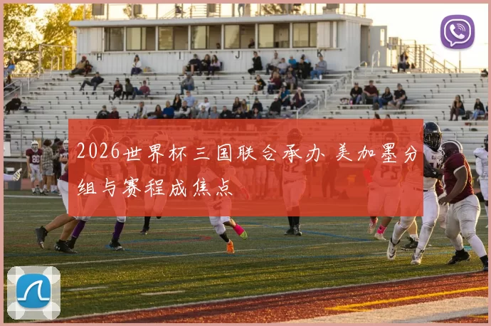 2026世界杯三国联合承办 美加墨分组与赛程成焦点
