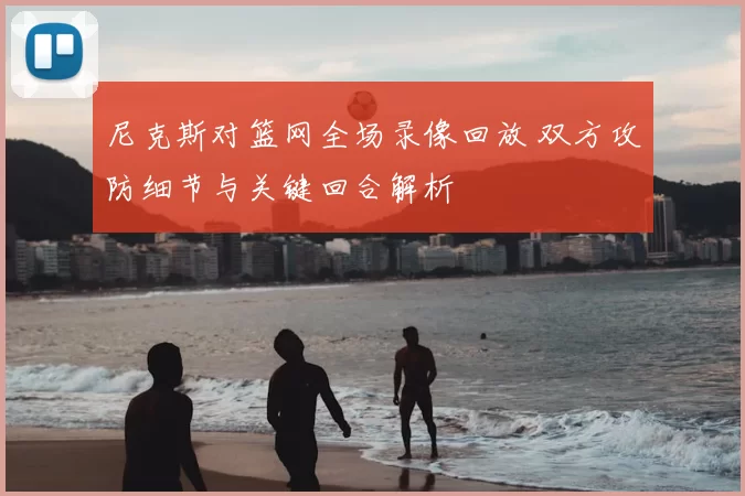 尼克斯对篮网全场录像回放 双方攻防细节与关键回合解析