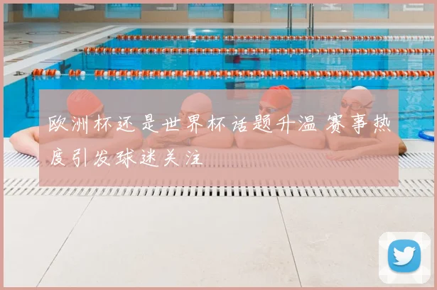 欧洲杯还是世界杯话题升温 赛事热度引发球迷关注