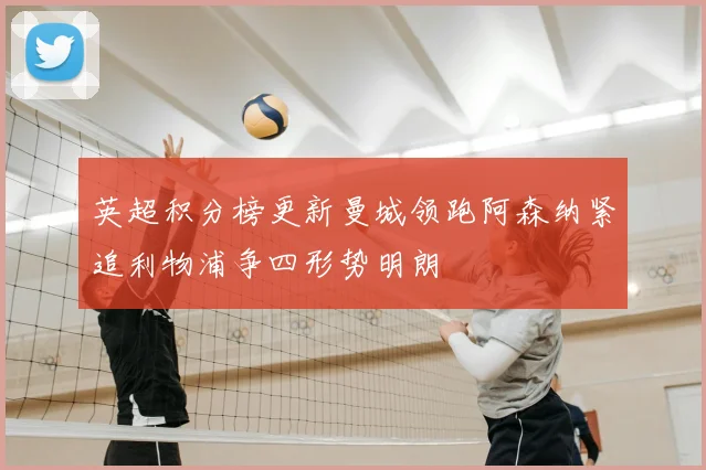 英超积分榜更新曼城领跑阿森纳紧追利物浦争四形势明朗