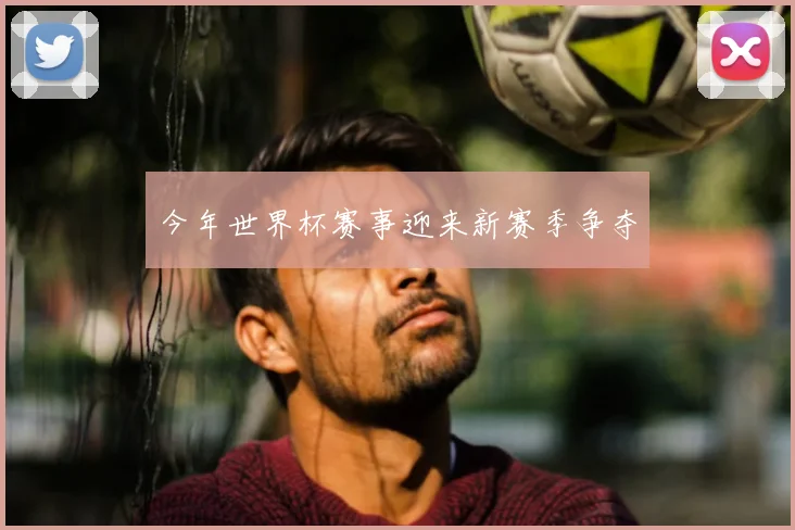 今年世界杯赛事迎来新赛季争夺