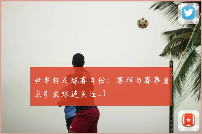 世界杯足球赛年份：赛程与赛事看点引发球迷关注_1