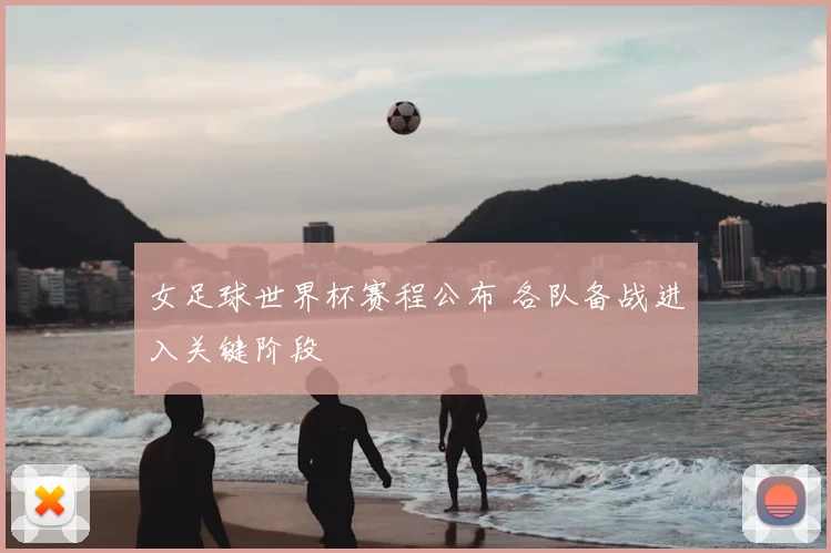 女足球世界杯赛程公布 各队备战进入关键阶段