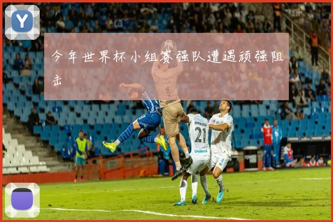 今年世界杯小组赛强队遭遇顽强阻击