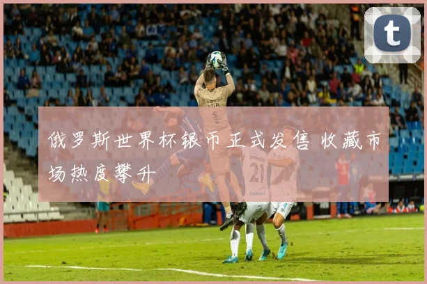 俄罗斯世界杯银币正式发售 收藏市场热度攀升