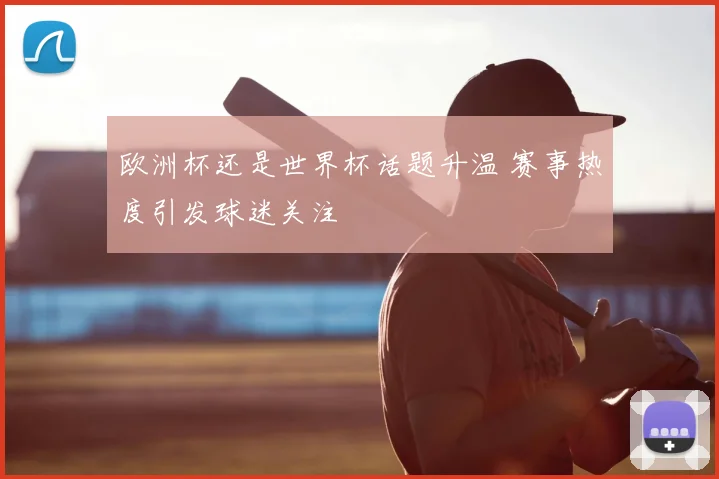 欧洲杯还是世界杯话题升温 赛事热度引发球迷关注
