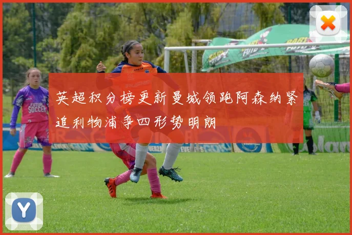 英超积分榜更新曼城领跑阿森纳紧追利物浦争四形势明朗