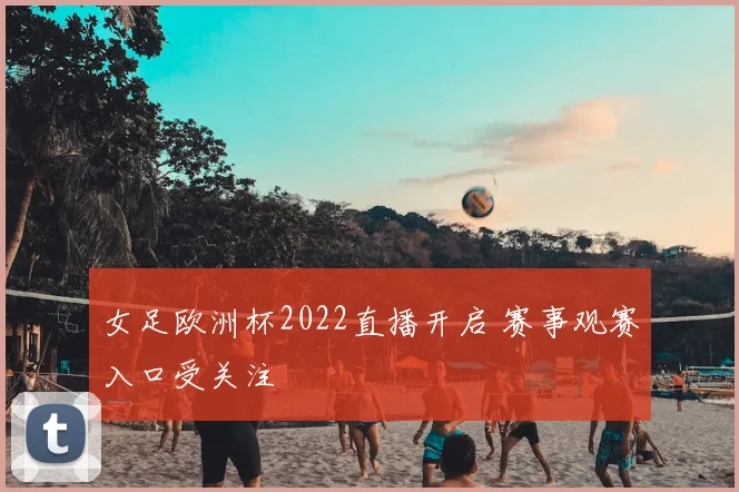 女足欧洲杯2022直播开启 赛事观赛入口受关注