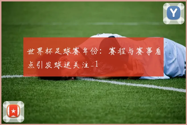 世界杯足球赛年份：赛程与赛事看点引发球迷关注_1